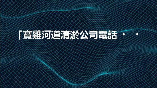「寶雞河道清淤公司電話，專家為你解答清淤疑問」